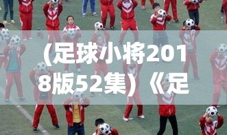 (足球小将2018版52集) 《足球小将HD掀起热潮》：足球小将重磅回归，全新高清版引领青少年足球热潑，助力青少年足球运动风采再现！